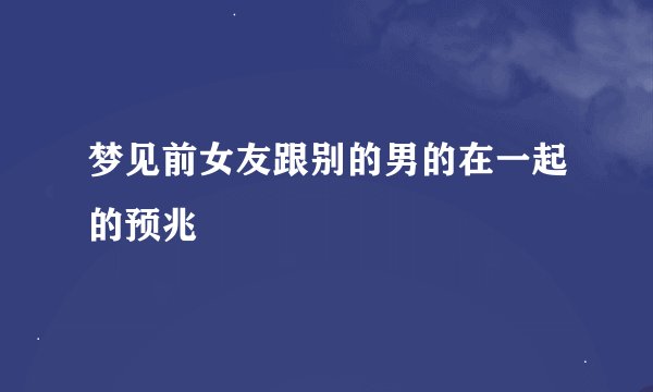 梦见前女友跟别的男的在一起的预兆