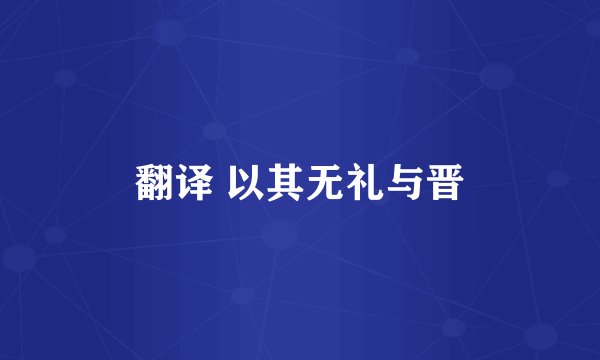 翻译 以其无礼与晋