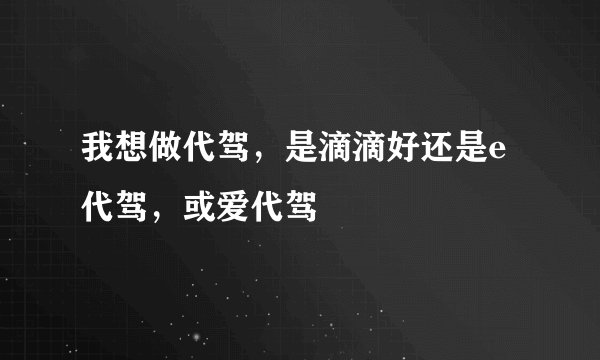 我想做代驾，是滴滴好还是e代驾，或爱代驾