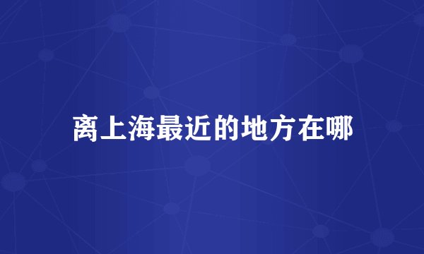 离上海最近的地方在哪
