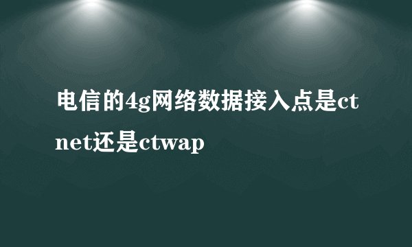 电信的4g网络数据接入点是ctnet还是ctwap