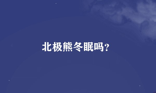 北极熊冬眠吗？