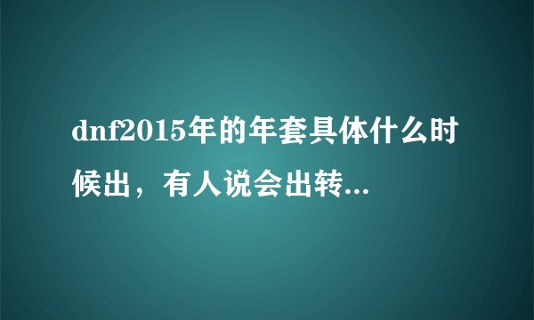 dnf2015年的年套具体什么时候出，有人说会出转职书活动，是真的吗？