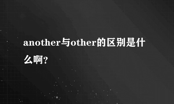 another与other的区别是什么啊？