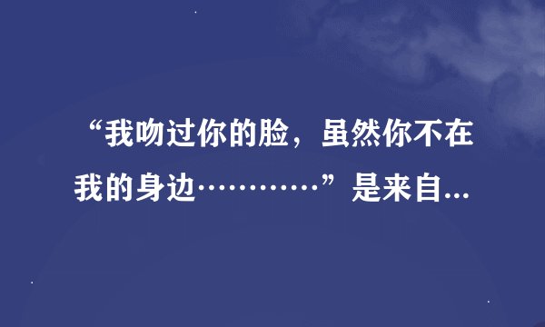 “我吻过你的脸，虽然你不在我的身边…………”是来自哪首歌？