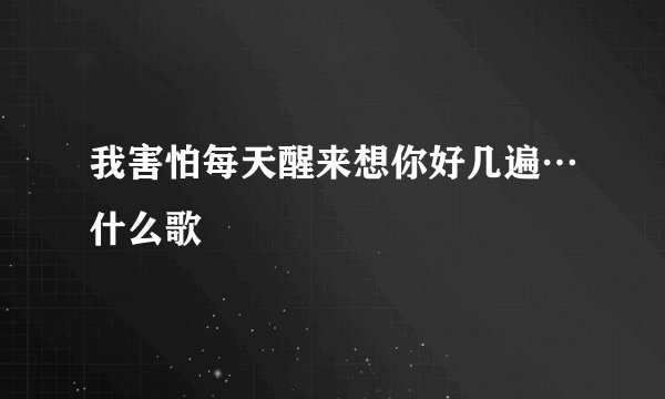 我害怕每天醒来想你好几遍…什么歌