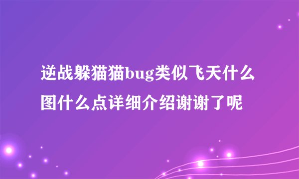 逆战躲猫猫bug类似飞天什么图什么点详细介绍谢谢了呢