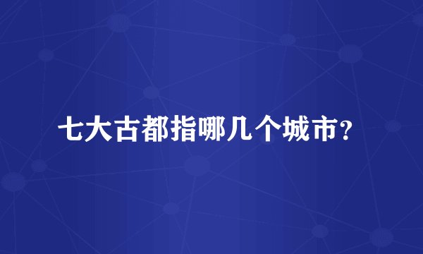 七大古都指哪几个城市？