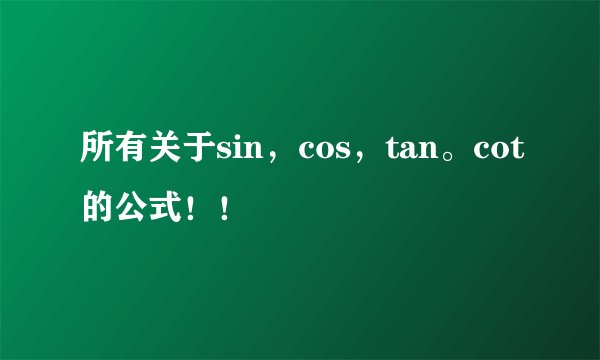 所有关于sin，cos，tan。cot的公式！！