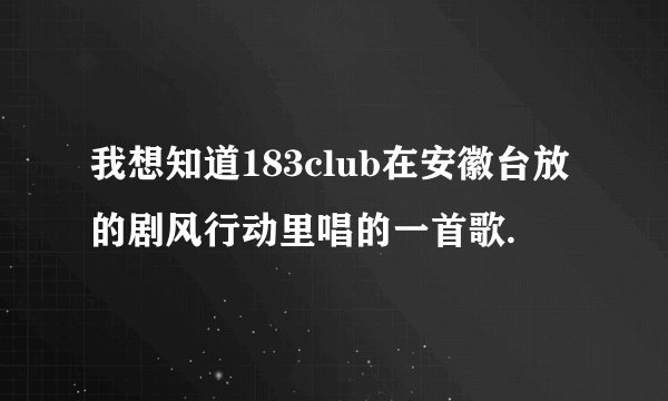 我想知道183club在安徽台放的剧风行动里唱的一首歌.