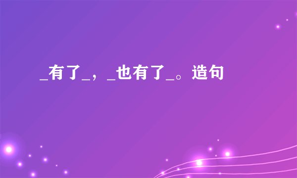 _有了_，_也有了_。造句