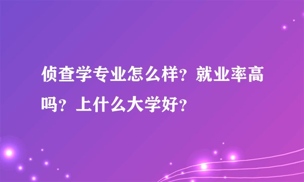 侦查学专业怎么样？就业率高吗？上什么大学好？