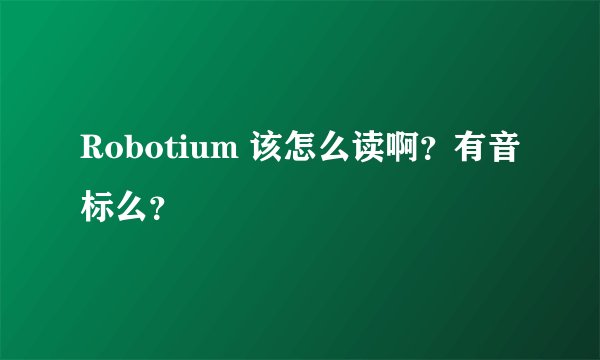Robotium 该怎么读啊？有音标么？