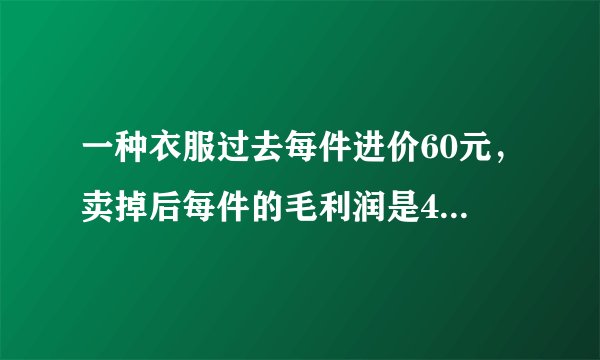 一种衣服过去每件进价60元，卖掉后每件的毛利润是40元。现在这衣服的进价降低，为了促销，商家将衣服