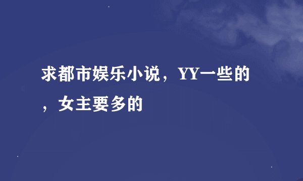 求都市娱乐小说,YY一些的,女主要多的
