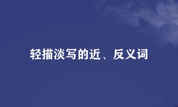 轻描淡写的近、反义词