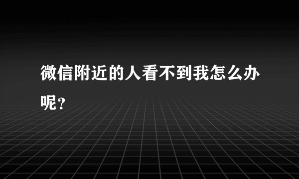 微信附近的人看不到我怎么办呢？