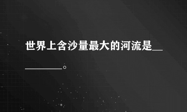 世界上含沙量最大的河流是_________。