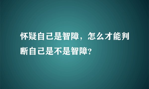 怀疑自己是智障，怎么才能判断自己是不是智障？