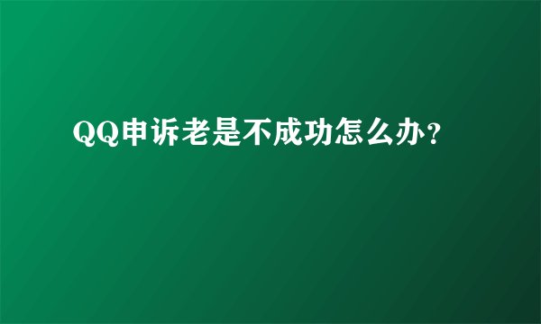 QQ申诉老是不成功怎么办？