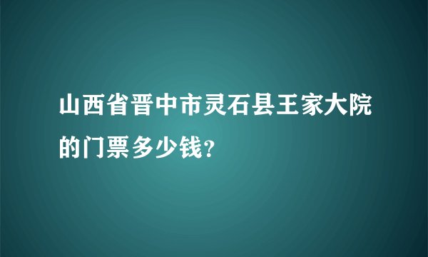 山西省晋中市灵石县王家大院的门票多少钱？