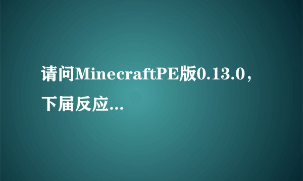 请问MinecraftPE版0.13.0，下届反应核怎么找不到了？难道移除了？