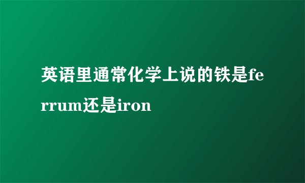 英语里通常化学上说的铁是ferrum还是iron