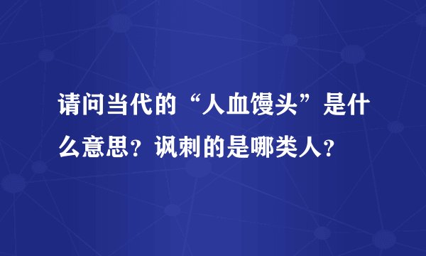 请问当代的“人血馒头”是什么意思?讽刺的是哪类人?