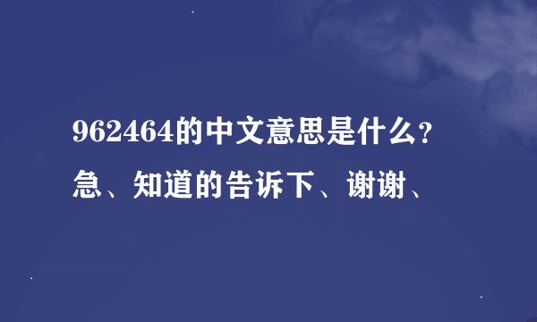 962464的中文意思是什么？急、知道的告诉下、谢谢、