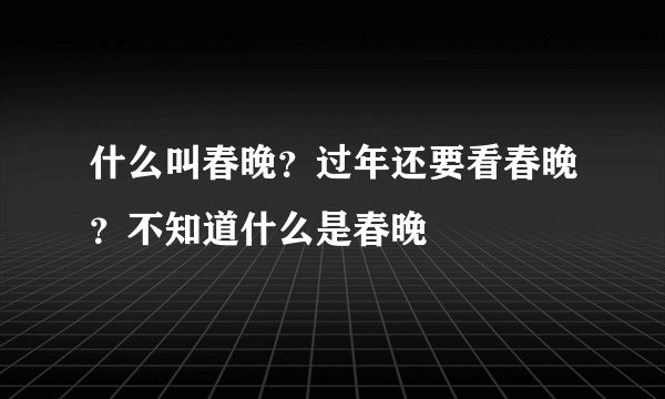 什么叫春晚？过年还要看春晚？不知道什么是春晚