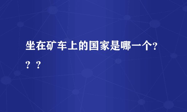 坐在矿车上的国家是哪一个？？？