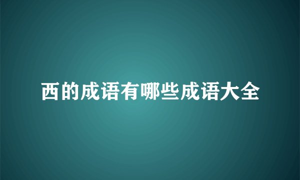 西的成语有哪些成语大全