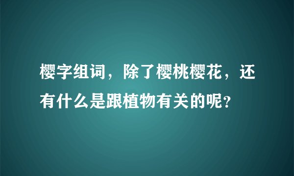 樱字组词，除了樱桃樱花，还有什么是跟植物有关的呢？