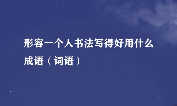 形容一个人书法写得好用什么成语（词语）