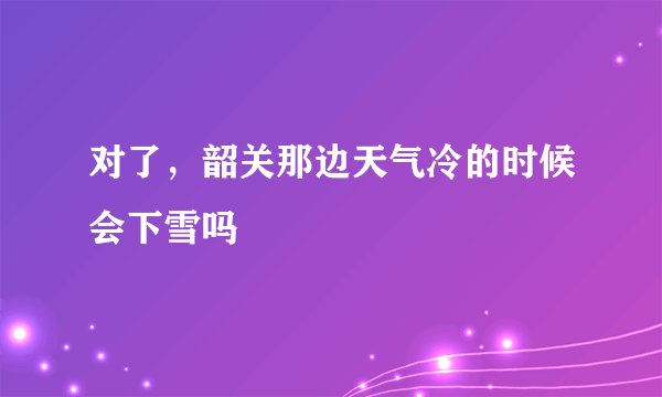 对了，韶关那边天气冷的时候会下雪吗