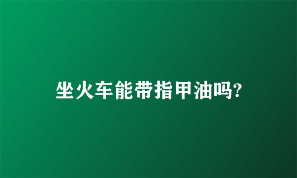 坐火车能带指甲油吗?
