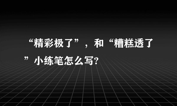 “精彩极了”,和“糟糕透了”小练笔怎么写?