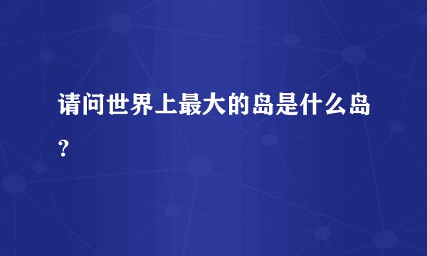 请问世界上最大的岛是什么岛？