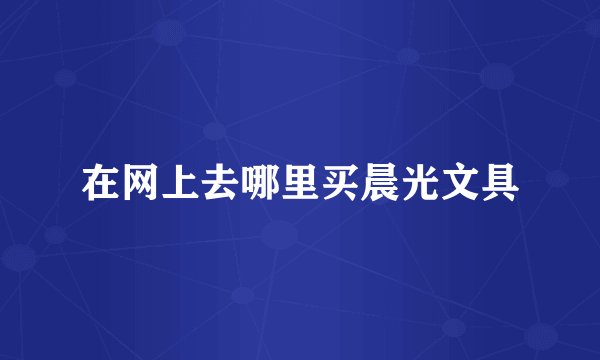 在网上去哪里买晨光文具