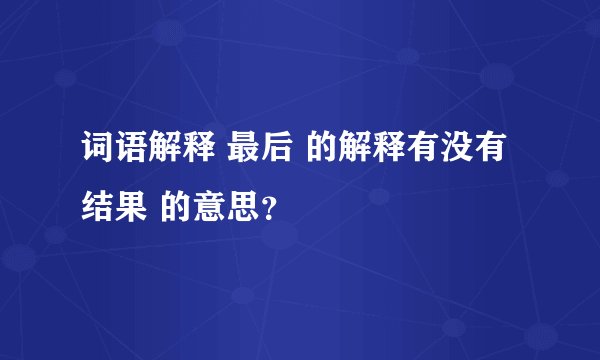 词语解释 最后 的解释有没有 结果 的意思？