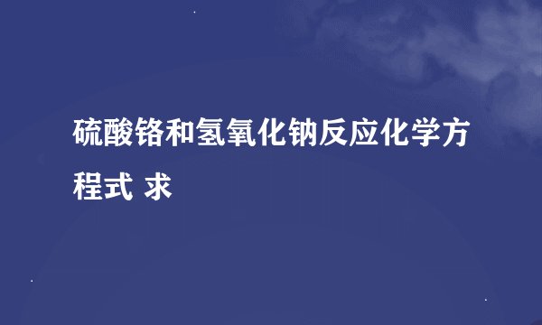 硫酸铬和氢氧化钠反应化学方程式 求