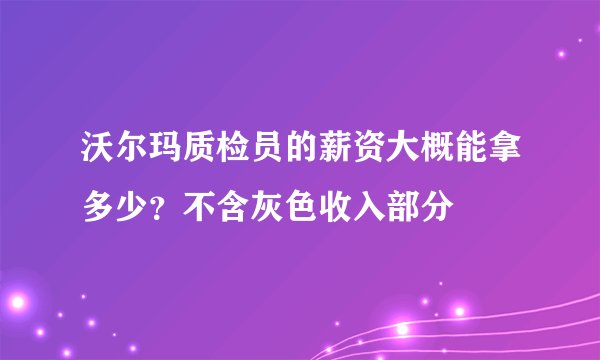 沃尔玛质检员的薪资大概能拿多少?不含灰色收入部分