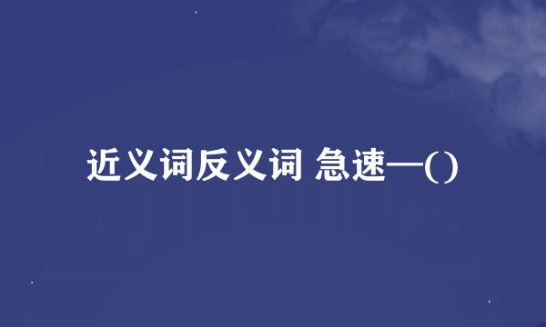 近义词反义词 急速—()