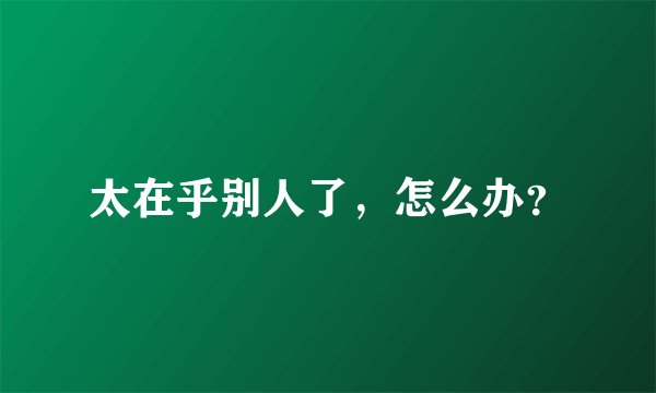 太在乎别人了,怎么办?
