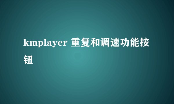 kmplayer 重复和调速功能按钮