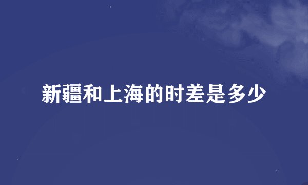 新疆和上海的时差是多少