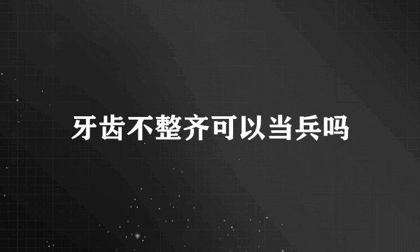 牙齿不整齐可以当兵吗