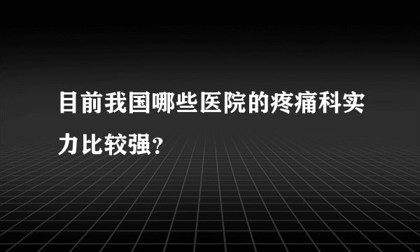 目前我国哪些医院的疼痛科实力比较强？
