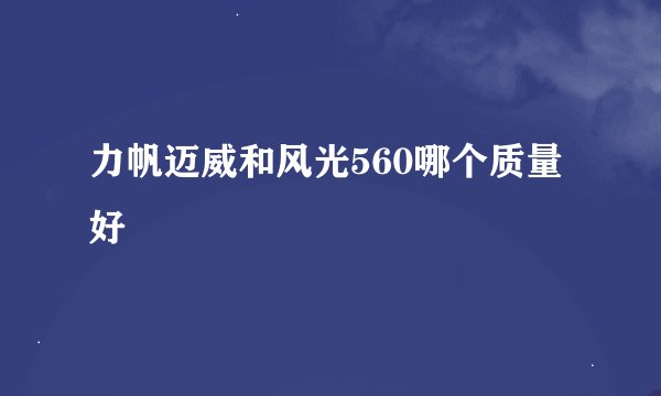力帆迈威和风光560哪个质量好