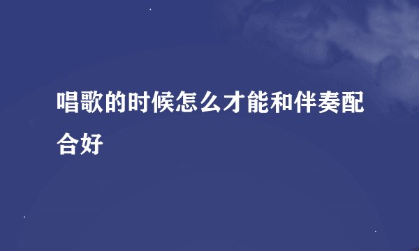 唱歌的时候怎么才能和伴奏配合好